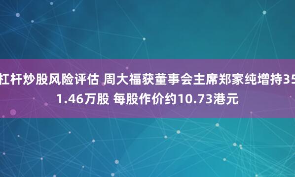 杠杆炒股风险评估 周大福获董事会主席郑家纯增持351.46万股 每股作价约10.73港元