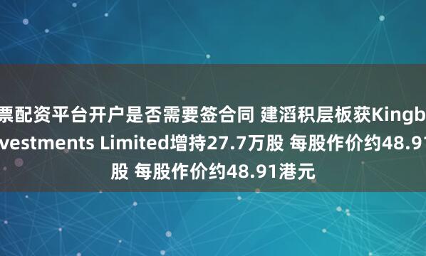 股票配资平台开户是否需要签合同 建滔积层板获Kingboard Investments Limited增持27.7万股 每股作价约48.91港元