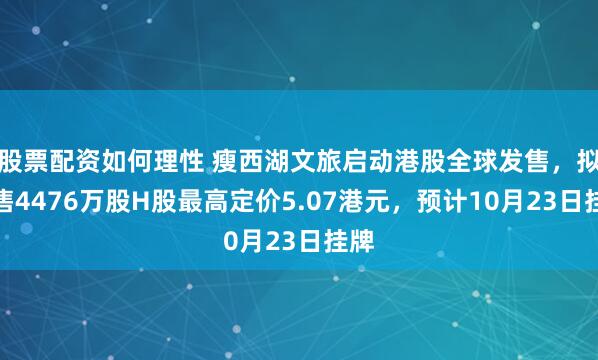 股票配资如何理性 瘦西湖文旅启动港股全球发售，拟发售4476万股H股最高定价5.07港元，预计10月23日挂牌