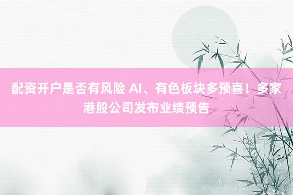 配资开户是否有风险 AI、有色板块多预喜！多家港股公司发布业绩预告