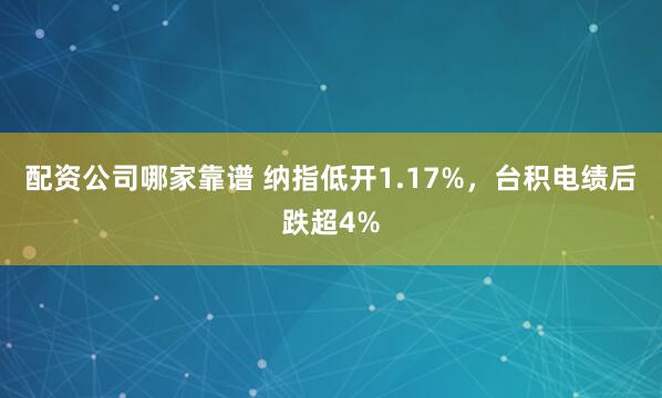 配资公司哪家靠谱 纳指低开1.17%，台积电绩后跌超4%