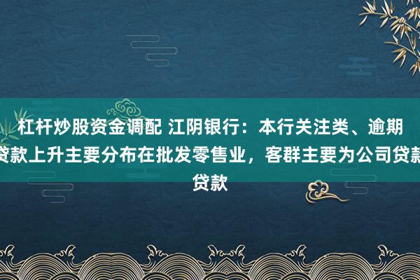 杠杆炒股资金调配 江阴银行：本行关注类、逾期贷款上升主要分布在批发零售业，客群主要为公司贷款