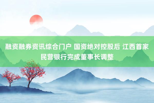 融资融券资讯综合门户 国资绝对控股后 江西首家民营银行完成董事长调整