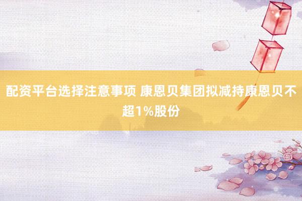 配资平台选择注意事项 康恩贝集团拟减持康恩贝不超1%股份