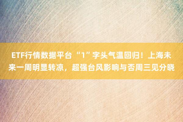 ETF行情数据平台 “1”字头气温回归！上海未来一周明显转凉，超强台风影响与否周三见分晓