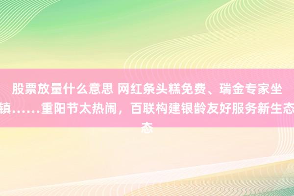 股票放量什么意思 网红条头糕免费、瑞金专家坐镇……重阳节太热闹，百联构建银龄友好服务新生态