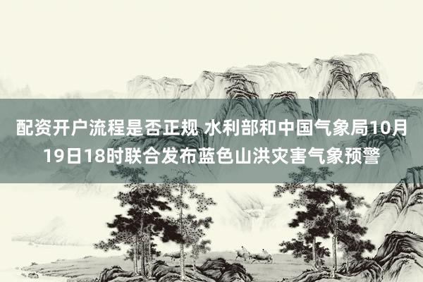 配资开户流程是否正规 水利部和中国气象局10月19日18时联合发布蓝色山洪灾害气象预警