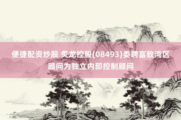 便捷配资炒股 炙龙控股(08493)委聘富致湾区顾问为独立内部控制顾问