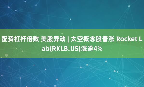 配资杠杆倍数 美股异动 | 太空概念股普涨 Rocket Lab(RKLB.US)涨逾4%