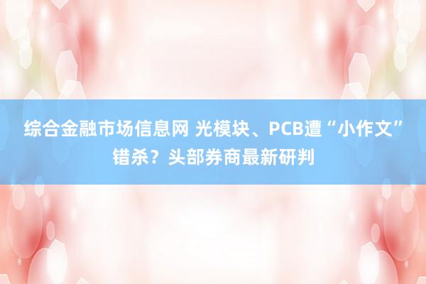 综合金融市场信息网 光模块、PCB遭“小作文”错杀？头部券商最新研判