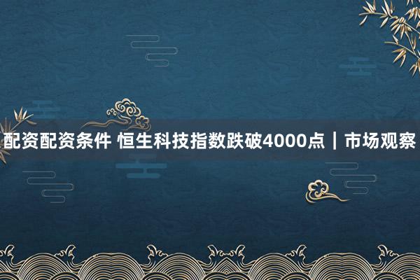 配资配资条件 恒生科技指数跌破4000点｜市场观察
