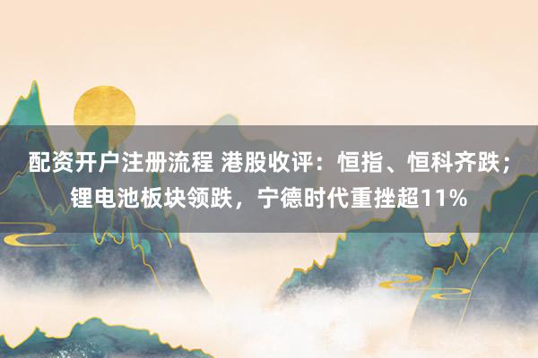 配资开户注册流程 港股收评：恒指、恒科齐跌；锂电池板块领跌，宁德时代重挫超11%