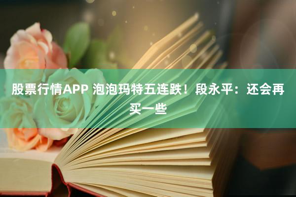 股票行情APP 泡泡玛特五连跌！段永平：还会再买一些
