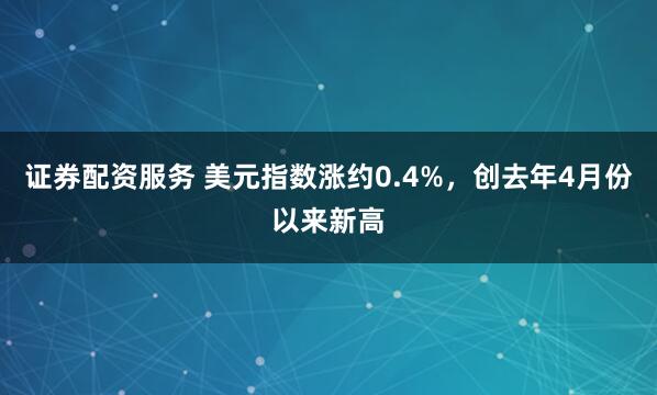 证券配资服务 美元指数涨约0.4%,创去年4月份以来新高