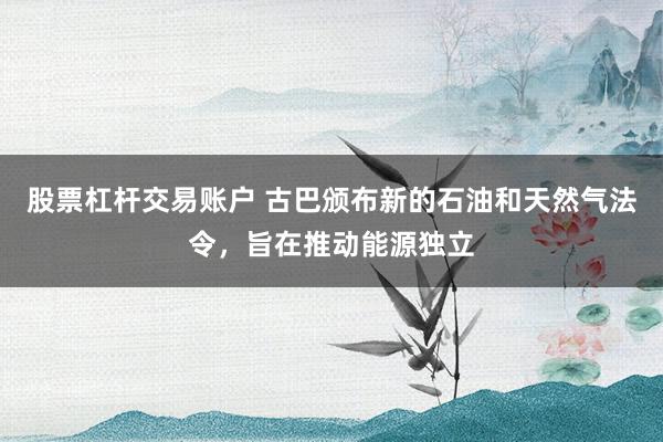 股票杠杆交易账户 古巴颁布新的石油和天然气法令，旨在推动能源独立