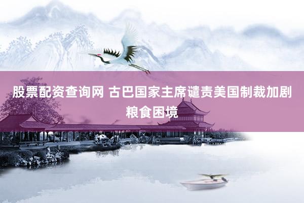 股票配资查询网 古巴国家主席谴责美国制裁加剧粮食困境
