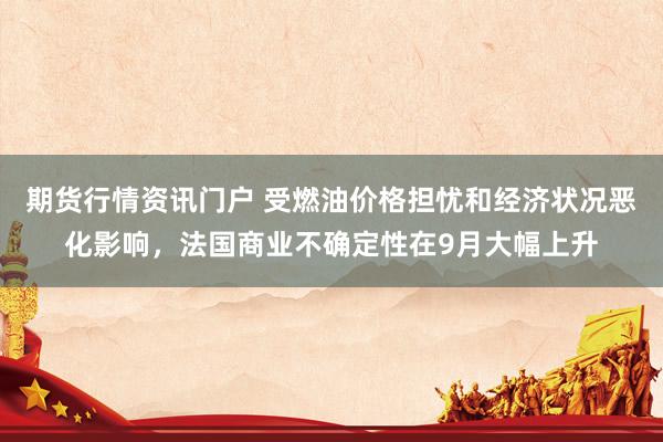 期货行情资讯门户 受燃油价格担忧和经济状况恶化影响，法国商业不确定性在9月大幅上升