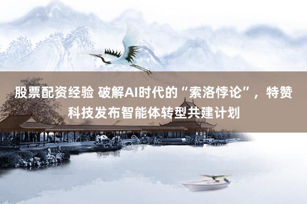 股票配资经验 破解AI时代的“索洛悖论”，特赞科技发布智能体转型共建计划