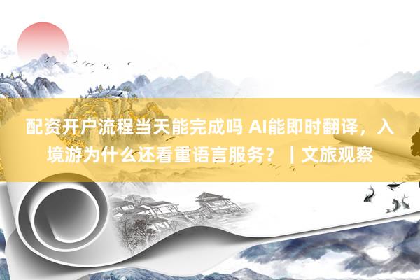 配资开户流程当天能完成吗 AI能即时翻译，入境游为什么还看重语言服务？｜文旅观察