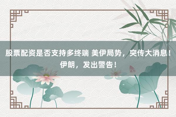 股票配资是否支持多终端 美伊局势，突传大消息！伊朗，发出警告！