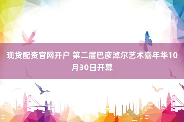 现货配资官网开户 第二届巴彦淖尔艺术嘉年华10月30日开幕