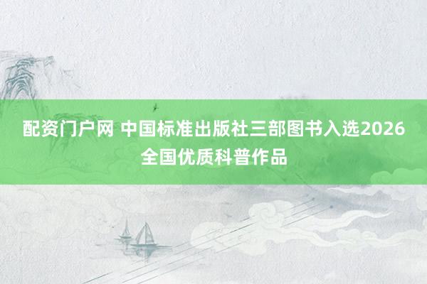 配资门户网 中国标准出版社三部图书入选2026全国优质科普作品