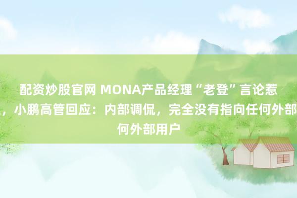 配资炒股官网 MONA产品经理“老登”言论惹争议，小鹏高管回应：内部调侃，完全没有指向任何外部用户