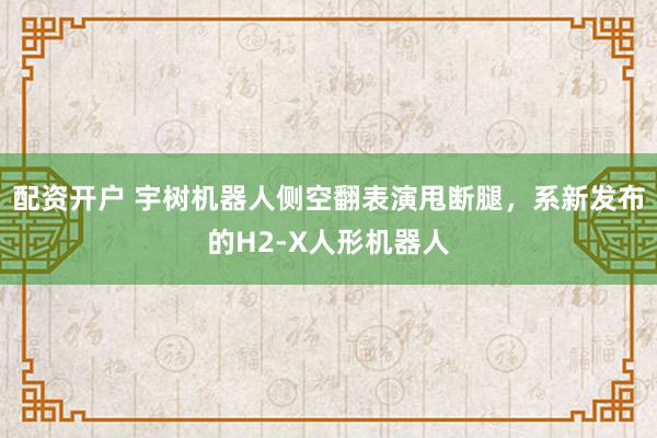 配资开户 宇树机器人侧空翻表演甩断腿，系新发布的H2-X人形机器人