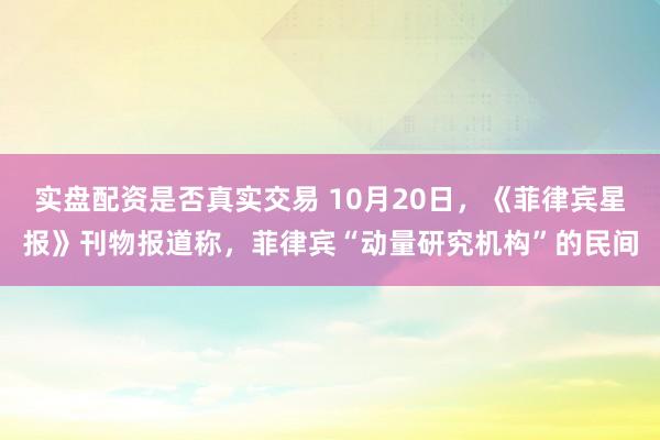 实盘配资是否真实交易 10月20日，《菲律宾星报》刊物报道称，菲律宾“动量研究机构”的民间