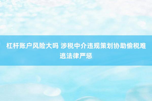 杠杆账户风险大吗 涉税中介违规策划协助偷税难逃法律严惩