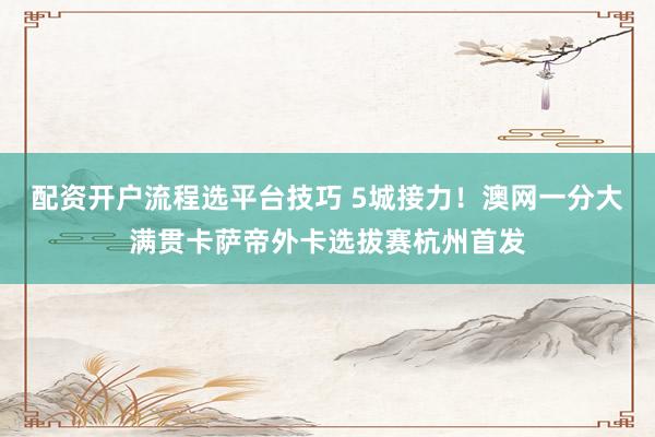 配资开户流程选平台技巧 5城接力!澳网一分大满贯卡萨帝外卡选拔赛杭州首发