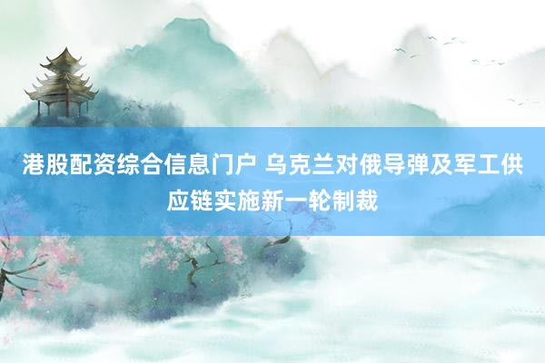 港股配资综合信息门户 乌克兰对俄导弹及军工供应链实施新一轮制裁