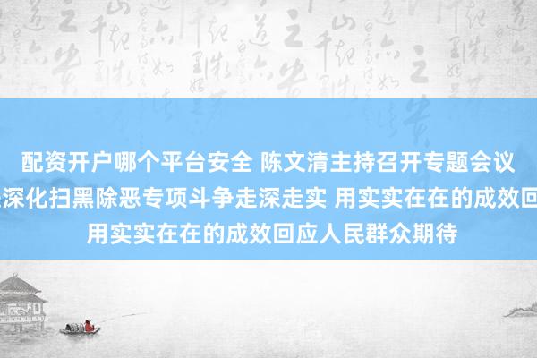 配资开户哪个平台安全 陈文清主持召开专题会议时强调 有序推进深化扫黑除恶专项斗争走深走实 用实实在在的成效回应人民群众期待