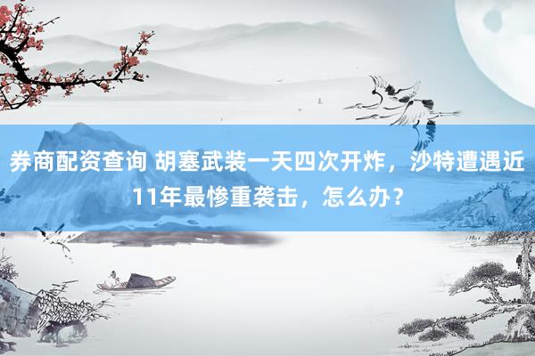 券商配资查询 胡塞武装一天四次开炸，沙特遭遇近11年最惨重袭击，怎么办？