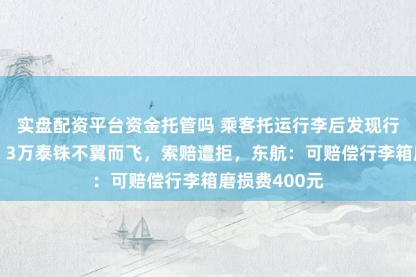 实盘配资平台资金托管吗 乘客托运行李后发现行李箱被打开,3万泰铢不翼而飞,索赔遭拒,东航:可赔偿行李箱磨损费400元