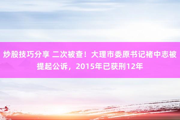 炒股技巧分享 二次被查！大理市委原书记褚中志被提起公诉，2015年已获刑12年