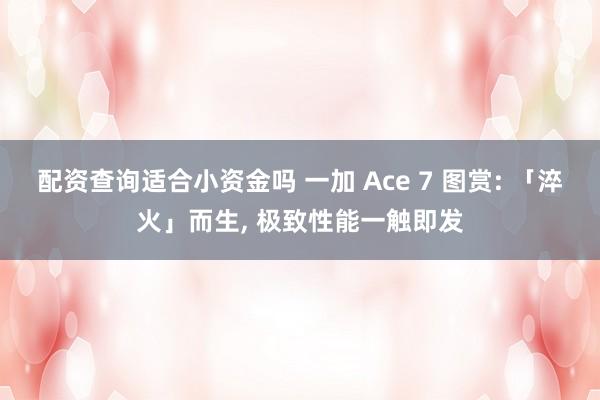 配资查询适合小资金吗 一加 Ace 7 图赏: 「淬火」而生, 极致性能一触即发