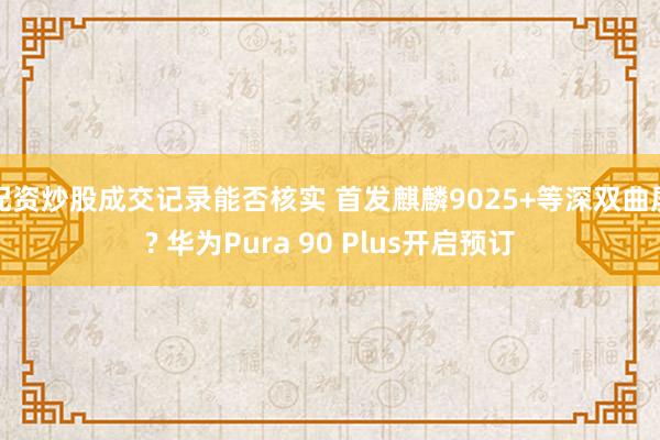 配资炒股成交记录能否核实 首发麒麟9025+等深双曲屏? 华为Pura 90 Plus开启预订