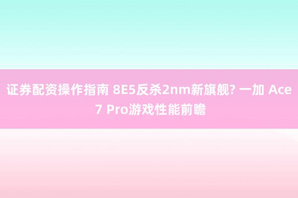 证券配资操作指南 8E5反杀2nm新旗舰? 一加 Ace 7 Pro游戏性能前瞻