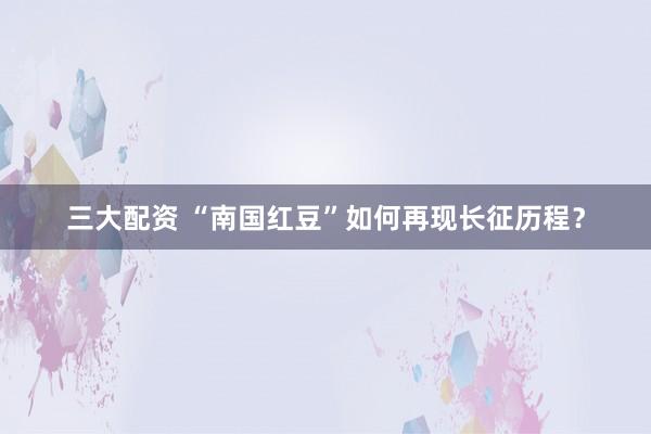 三大配资 “南国红豆”如何再现长征历程？