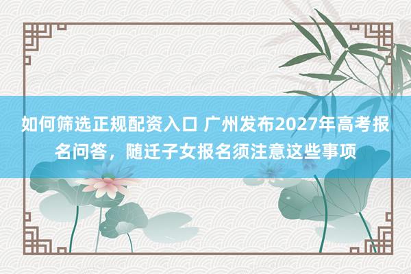 如何筛选正规配资入口 广州发布2027年高考报名问答,随迁子女报名须注意这些事项