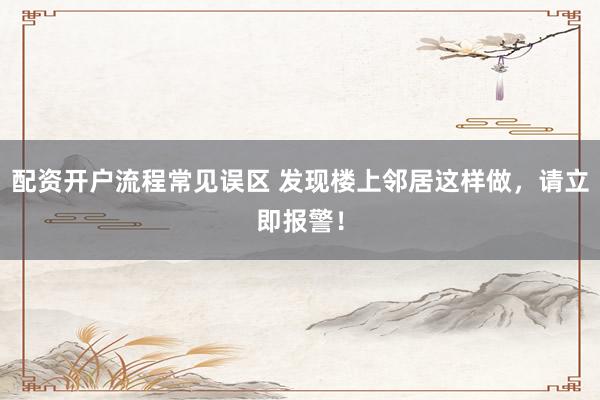 配资开户流程常见误区 发现楼上邻居这样做，请立即报警！