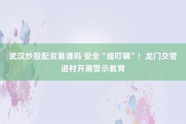武汉炒股配资靠谱吗 安全“细叮嘱”！龙门交警进村开展警示教育