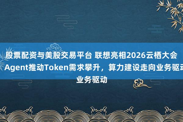 股票配资与美股交易平台 联想亮相2026云栖大会：Agent推动Token需求攀升，算力建设走向业务驱动
