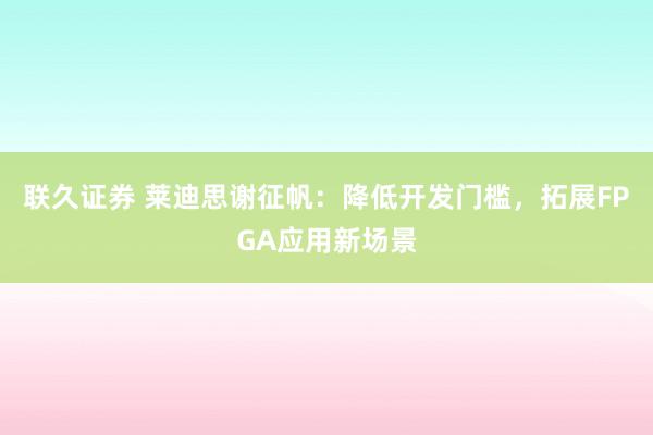 联久证券 莱迪思谢征帆：降低开发门槛，拓展FPGA应用新场景