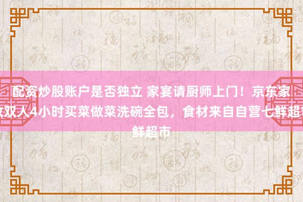 配资炒股账户是否独立 家宴请厨师上门！京东家政双人4小时买菜做菜洗碗全包，食材来自自营七鲜超市