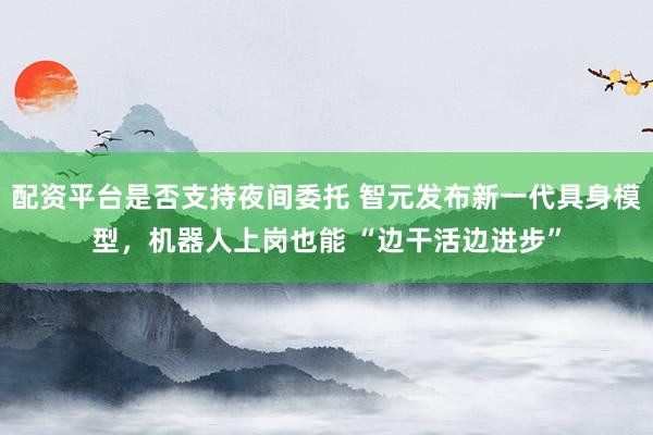 配资平台是否支持夜间委托 智元发布新一代具身模型，机器人上岗也能 “边干活边进步”
